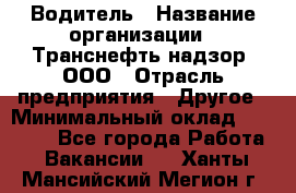 Водитель › Название организации ­ Транснефть надзор, ООО › Отрасль предприятия ­ Другое › Минимальный оклад ­ 25 000 - Все города Работа » Вакансии   . Ханты-Мансийский,Мегион г.